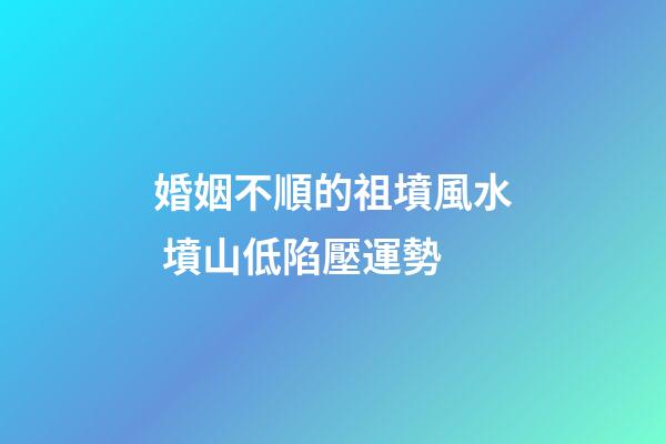 婚姻不順的祖墳風水 墳山低陷壓運勢